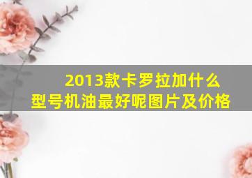 2013款卡罗拉加什么型号机油最好呢图片及价格