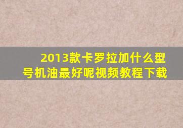 2013款卡罗拉加什么型号机油最好呢视频教程下载