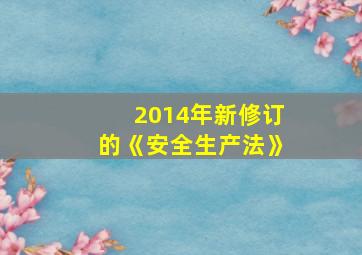 2014年新修订的《安全生产法》