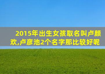 2015年出生女孩取名叫卢颜欢,卢彦池2个名字那比较好呢