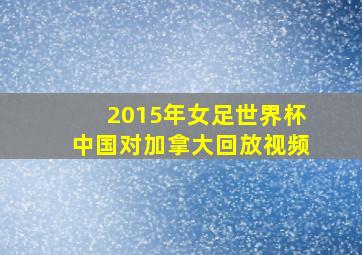 2015年女足世界杯中国对加拿大回放视频