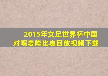 2015年女足世界杯中国对喀麦隆比赛回放视频下载