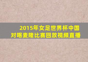 2015年女足世界杯中国对喀麦隆比赛回放视频直播