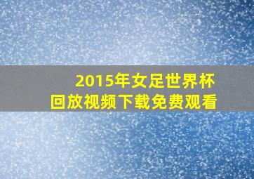 2015年女足世界杯回放视频下载免费观看