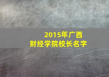 2015年广西财经学院校长名字