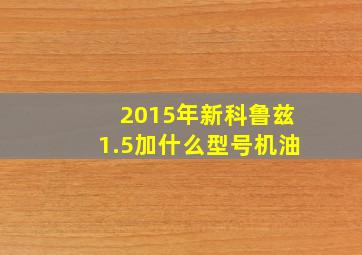 2015年新科鲁兹1.5加什么型号机油