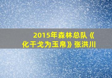 2015年森林总队《化干戈为玉帛》张洪川