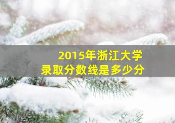 2015年浙江大学录取分数线是多少分