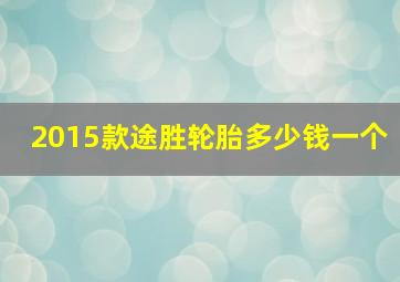 2015款途胜轮胎多少钱一个