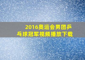 2016奥运会男团乒乓球冠军视频播放下载