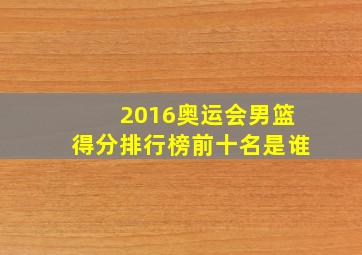 2016奥运会男篮得分排行榜前十名是谁