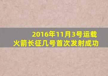 2016年11月3号运载火箭长征几号首次发射成功