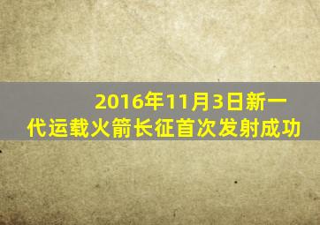 2016年11月3日新一代运载火箭长征首次发射成功