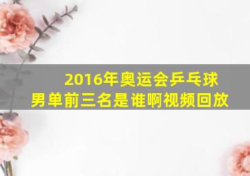 2016年奥运会乒乓球男单前三名是谁啊视频回放