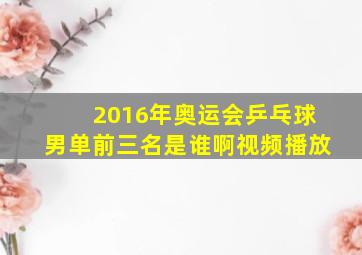 2016年奥运会乒乓球男单前三名是谁啊视频播放