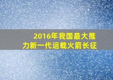 2016年我国最大推力新一代运载火箭长征