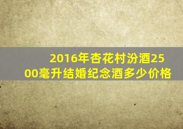 2016年杏花村汾酒2500毫升结婚纪念酒多少价格