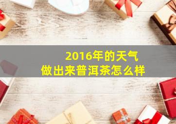 2016年的天气做出来普洱茶怎么样