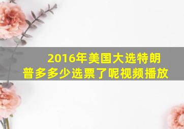 2016年美国大选特朗普多多少选票了呢视频播放