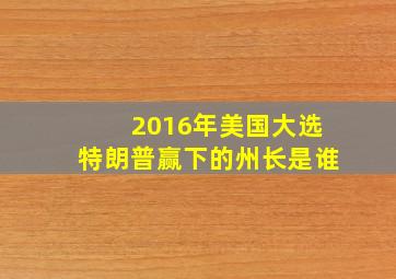 2016年美国大选特朗普赢下的州长是谁