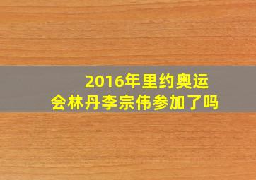 2016年里约奥运会林丹李宗伟参加了吗