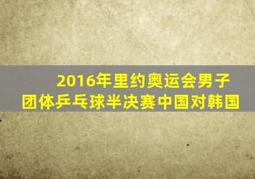 2016年里约奥运会男子团体乒乓球半决赛中国对韩国