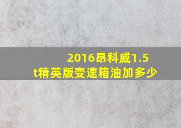 2016昂科威1.5t精英版变速箱油加多少