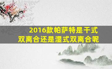 2016款帕萨特是干式双离合还是湿式双离合呢