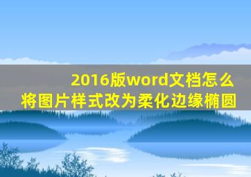 2016版word文档怎么将图片样式改为柔化边缘椭圆