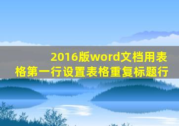 2016版word文档用表格第一行设置表格重复标题行