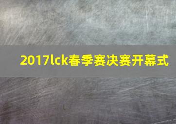 2017lck春季赛决赛开幕式