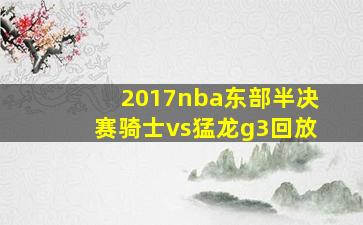 2017nba东部半决赛骑士vs猛龙g3回放