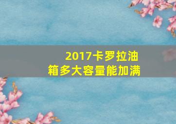 2017卡罗拉油箱多大容量能加满