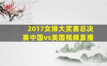 2017女排大奖赛总决赛中国vs美国视频直播