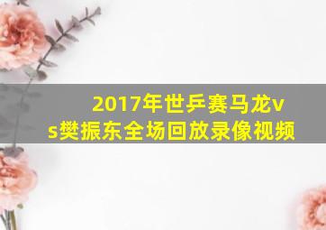 2017年世乒赛马龙vs樊振东全场回放录像视频