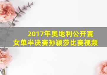 2017年奥地利公开赛女单半决赛孙颖莎比赛视频