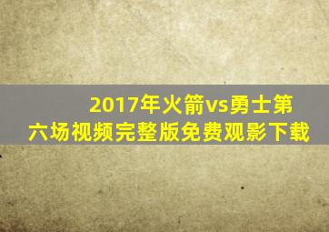 2017年火箭vs勇士第六场视频完整版免费观影下载