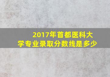 2017年首都医科大学专业录取分数线是多少