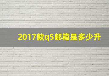 2017款q5邮箱是多少升