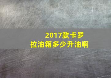 2017款卡罗拉油箱多少升油啊