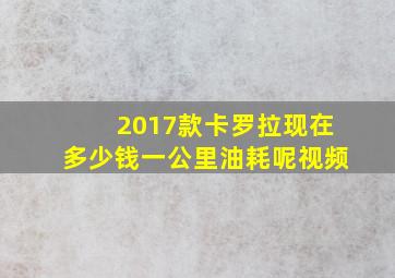 2017款卡罗拉现在多少钱一公里油耗呢视频