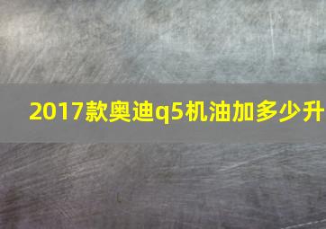 2017款奥迪q5机油加多少升