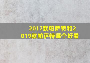 2017款帕萨特和2019款帕萨特哪个好看