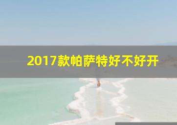 2017款帕萨特好不好开