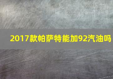 2017款帕萨特能加92汽油吗