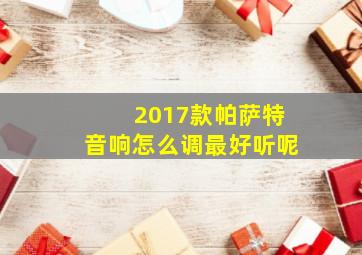 2017款帕萨特音响怎么调最好听呢