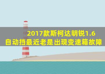 2017款斯柯达明锐1.6自动挡最近老是出现变速箱故障