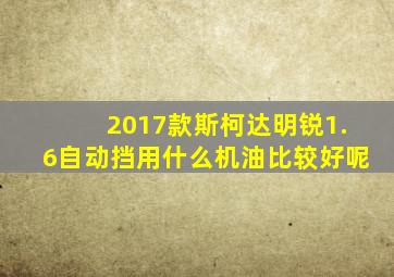 2017款斯柯达明锐1.6自动挡用什么机油比较好呢