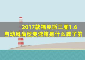 2017款福克斯三厢1.6自动风尚型变速箱是什么牌子的