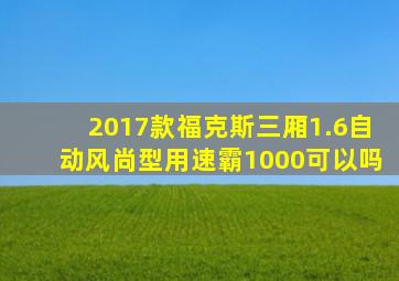 2017款福克斯三厢1.6自动风尚型用速霸1000可以吗